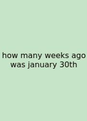 How Many Weeks Ago Was January 30th