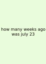 How Many Weeks Ago Was July 23