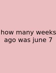How Many Weeks Ago Was June 7