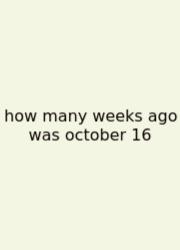 How Many Weeks Ago Was October 16