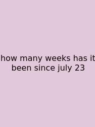 How Many Weeks Has It Been Since July 23