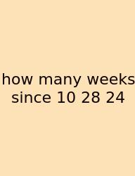 How Many Weeks Since 10 28 24