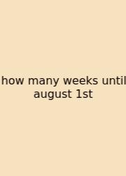 How Many Weeks Until August 1st