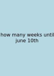 How Many Weeks Until June 10th