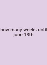 How Many Weeks Until June 13th