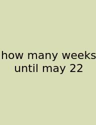 How Many Weeks Until May 22
