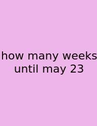 How Many Weeks Until May 23