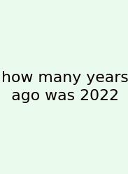 How Many Years Ago Was 2022