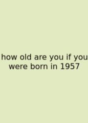 How Old Are You If You Were Born In 1957