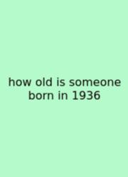 How Old Is Someone Born In 1936