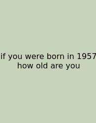 If You Were Born In 1957 How Old Are You