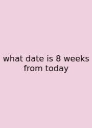 What Date Is 8 Weeks From Today