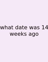 What Date Was 14 Weeks Ago