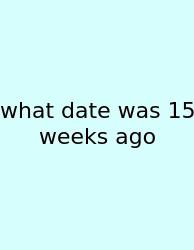 What Date Was 15 Weeks Ago