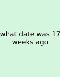 What Date Was 17 Weeks Ago