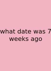 What Date Was 7 Weeks Ago