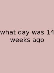 What Day Was 14 Weeks Ago