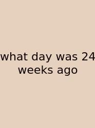 What Day Was 24 Weeks Ago
