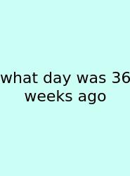 What Day Was 36 Weeks Ago