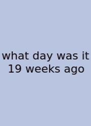 What Day Was It 19 Weeks Ago