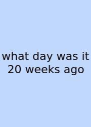 What Day Was It 20 Weeks Ago