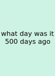 What Day Was It 500 Days Ago