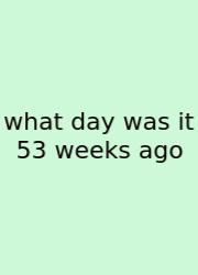 What Day Was It 53 Weeks Ago