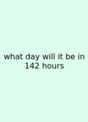 What Day Will It Be In 142 Hours