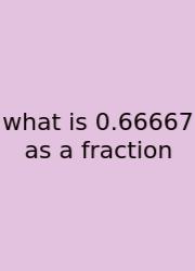 What Is 0.66667 As A Fraction