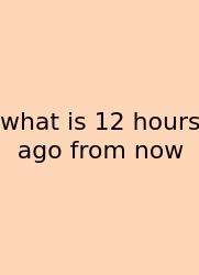 What Is 12 Hours Ago From Now