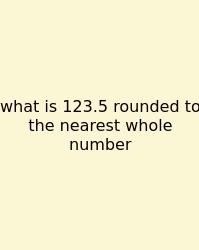 What Is 123.5 Rounded To The Nearest Whole Number