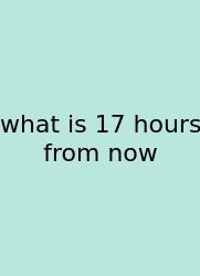 What Is 17 Hours From Now