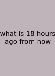 What Is 18 Hours Ago From Now