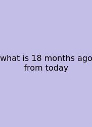 What Is 18 Months Ago From Today
