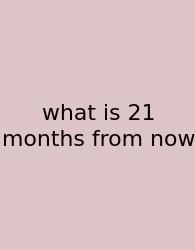 What Is 21 Months From Now