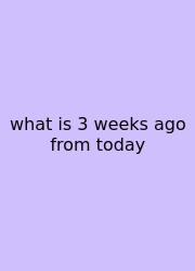 What Is 3 Weeks Ago From Today
