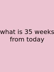 What Is 35 Weeks From Today