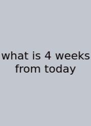 What Is 4 Weeks From Today