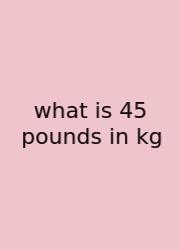 What Is 45 Pounds In Kg