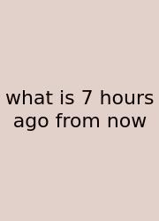 What Is 7 Hours Ago From Now