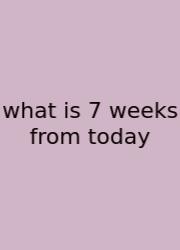 What Is 7 Weeks From Today
