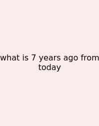 What Is 7 Years Ago From Today