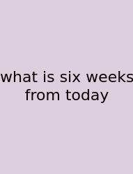 What Is Six Weeks From Today