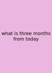 What Is Three Months From Today