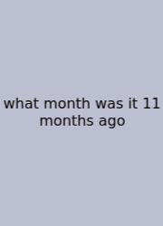 What Month Was It 11 Months Ago