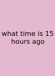What Time Is 15 Hours Ago