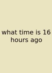 What Time Is 16 Hours Ago