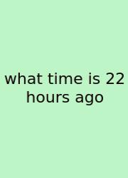What Time Is 22 Hours Ago