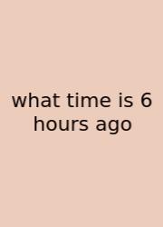 What Time Is 6 Hours Ago