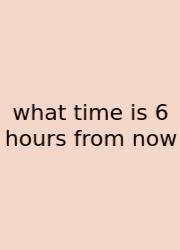What Time Is 6 Hours From Now